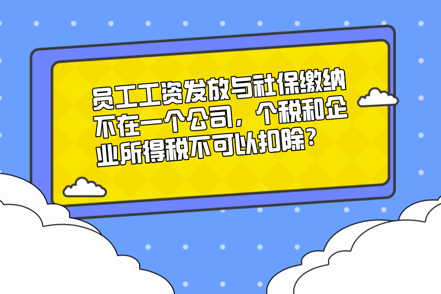 員工工資發放與社保繳納不在一個公司，個稅和企業所得稅不可以扣除？