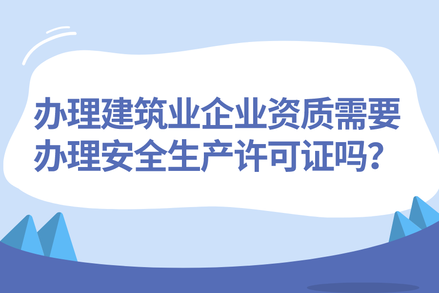 辦理建筑業企業資質需要辦理安全生產許可證嗎？