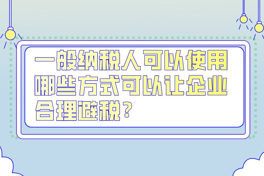 一般納稅人可以使用哪些方式可以讓企業合理避稅？